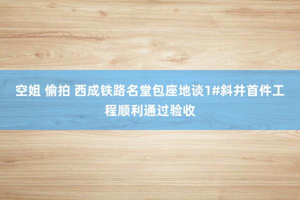 空姐 偷拍 西成铁路名堂包座地谈1#斜井首件工程顺利通过验收