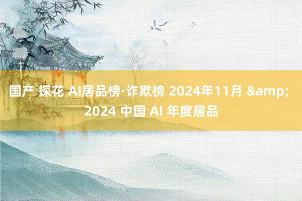 国产 探花 AI居品榜·诈欺榜 2024年11月 & 2024 中国 AI 年度居品