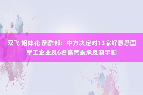 双飞 姐妹花 酬酢部：中方决定对13家好意思国军工企业及6名高管秉承反制手脚