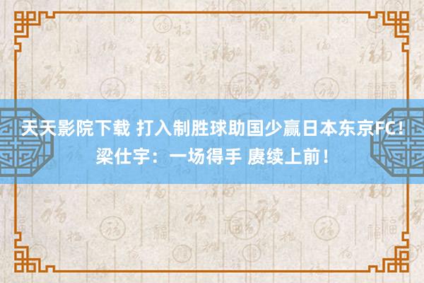 天天影院下载 打入制胜球助国少赢日本东京FC！梁仕宇：一场得手 赓续上前！