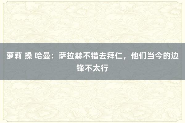 萝莉 操 哈曼：萨拉赫不错去拜仁，他们当今的边锋不太行