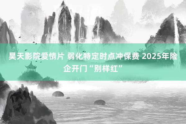 昊天影院爱情片 弱化特定时点冲保费 2025年险企开门“别样红”