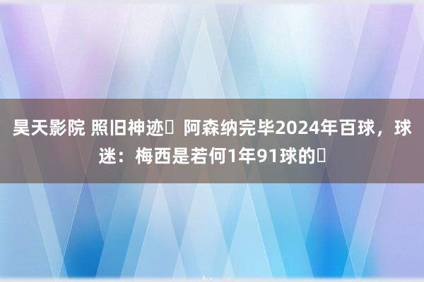 昊天影院 照旧神迹❗阿森纳完毕2024年百球，球迷：梅西是若何1年91球的❓