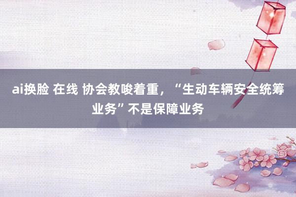 ai换脸 在线 协会教唆着重，“生动车辆安全统筹业务”不是保障业务