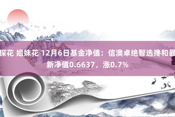 探花 姐妹花 12月6日基金净值：信澳卓绝智选搀和最新净值0.6637，涨0.7%