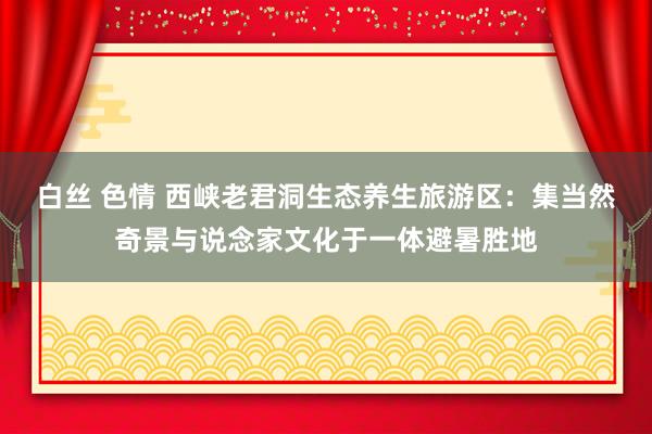 白丝 色情 西峡老君洞生态养生旅游区：集当然奇景与说念家文化于一体避暑胜地