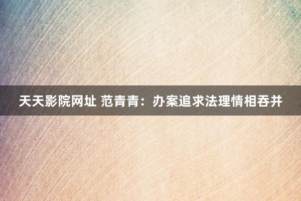 天天影院网址 范青青：办案追求法理情相吞并