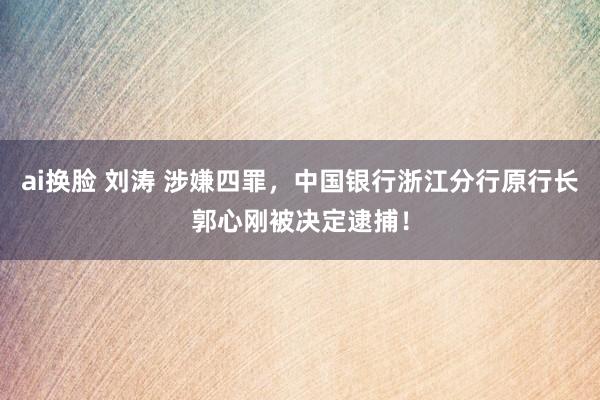 ai换脸 刘涛 涉嫌四罪，中国银行浙江分行原行长郭心刚被决定逮捕！