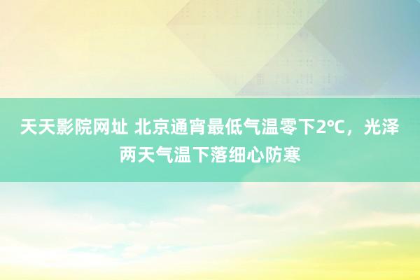 天天影院网址 北京通宵最低气温零下2℃，光泽两天气温下落细心防寒