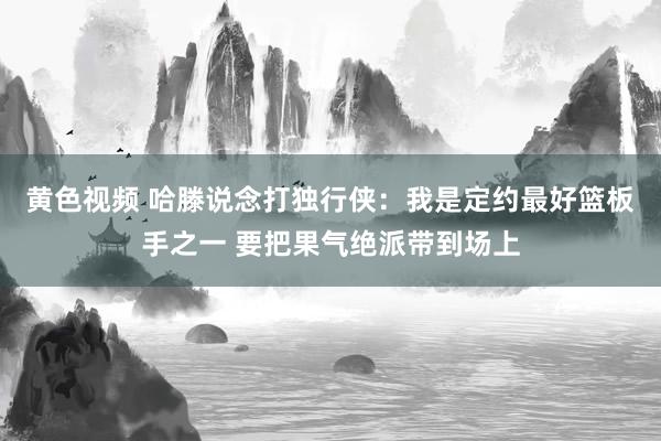 黄色视频 哈滕说念打独行侠：我是定约最好篮板手之一 要把果气绝派带到场上