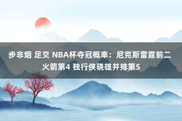 步非烟 足交 NBA杯夺冠概率：尼克斯雷霆前二 火箭第4 独行侠骁雄并排第5