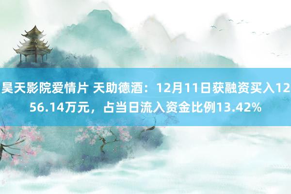 昊天影院爱情片 天助德酒：12月11日获融资买入1256.14万元，占当日流入资金比例13.42%