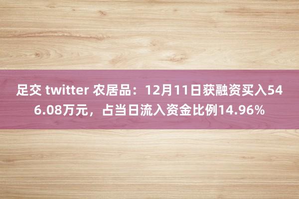 足交 twitter 农居品：12月11日获融资买入546.08万元，占当日流入资金比例14.96%