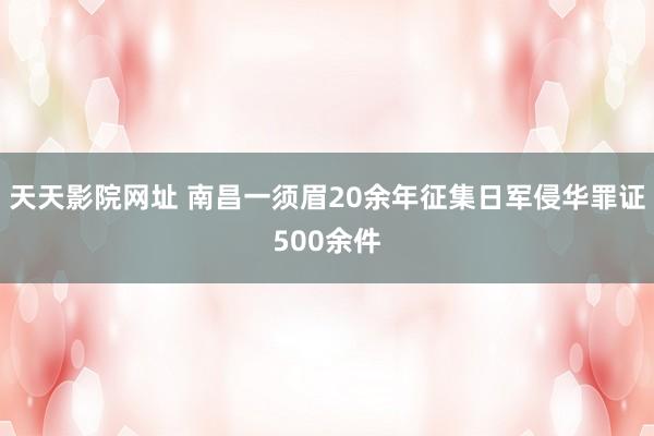 天天影院网址 南昌一须眉20余年征集日军侵华罪证500余件