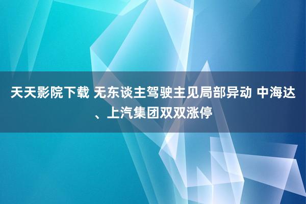 天天影院下载 无东谈主驾驶主见局部异动 中海达、上汽集团双双涨停