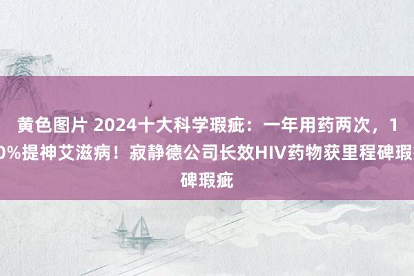 黄色图片 2024十大科学瑕疵：一年用药两次，100%提神艾滋病！寂静德公司长效HIV药物获里程碑瑕疵