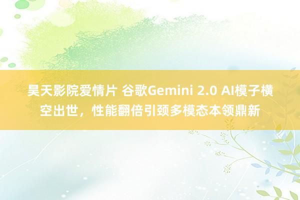 昊天影院爱情片 谷歌Gemini 2.0 AI模子横空出世，性能翻倍引颈多模态本领鼎新