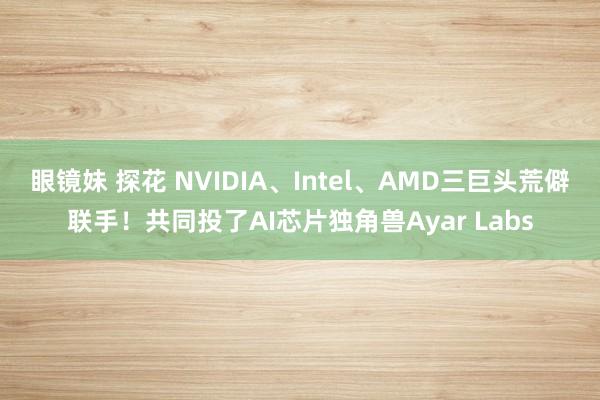 眼镜妹 探花 NVIDIA、Intel、AMD三巨头荒僻联手！共同投了AI芯片独角兽Ayar Labs