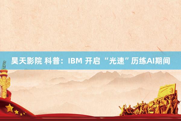 昊天影院 科普：IBM 开启 “光速”历练AI期间