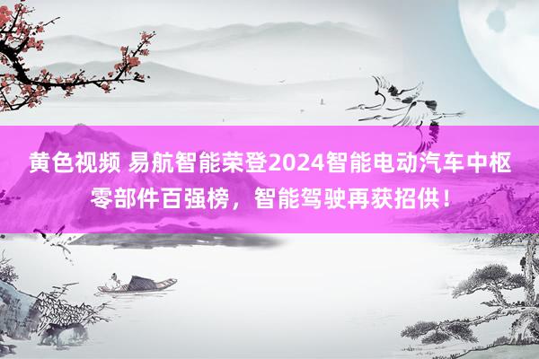 黄色视频 易航智能荣登2024智能电动汽车中枢零部件百强榜，智能驾驶再获招供！