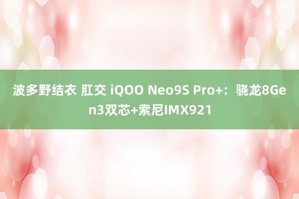 波多野结衣 肛交 iQOO Neo9S Pro+：骁龙8Gen3双芯+索尼IMX921