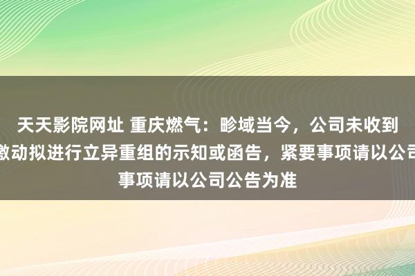 天天影院网址 重庆燃气：畛域当今，公司未收到臆度国有激动拟进行立异重组的示知或函告，紧要事项请以公司公告为准