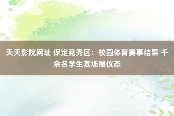 天天影院网址 保定竞秀区：校园体育赛事结果 千余名学生赛场展仪态