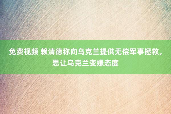 免费视频 赖清德称向乌克兰提供无偿军事拯救，思让乌克兰变嫌态度