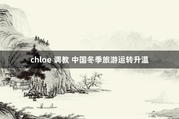 chloe 调教 中国冬季旅游运转升温