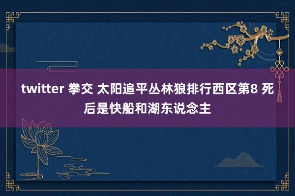 twitter 拳交 太阳追平丛林狼排行西区第8 死后是快船和湖东说念主