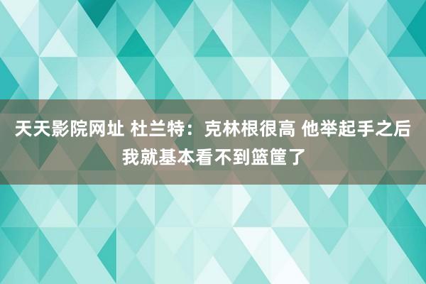 天天影院网址 杜兰特：克林根很高 他举起手之后我就基本看不到篮筐了