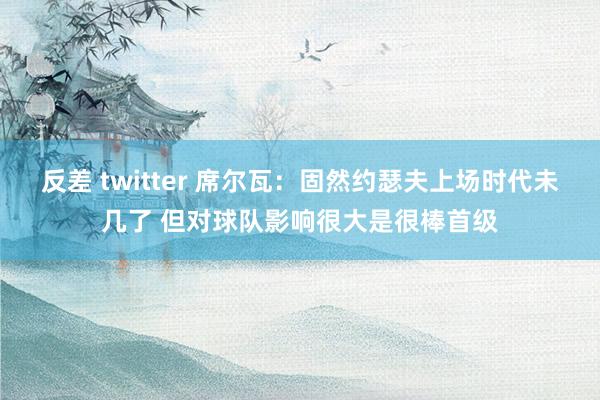 反差 twitter 席尔瓦：固然约瑟夫上场时代未几了 但对球队影响很大是很棒首级