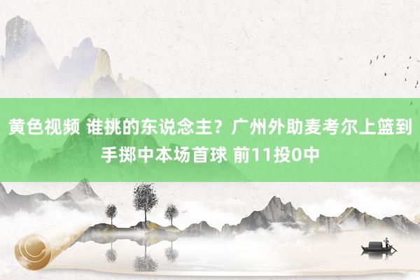 黄色视频 谁挑的东说念主？广州外助麦考尔上篮到手掷中本场首球 前11投0中