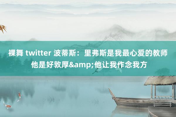 裸舞 twitter 波蒂斯：里弗斯是我最心爱的教师 他是好敦厚&他让我作念我方