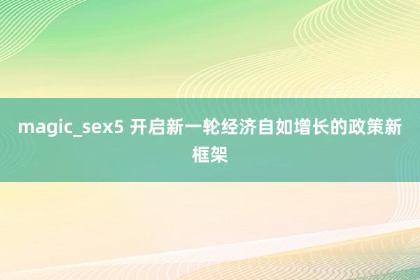 magic_sex5 开启新一轮经济自如增长的政策新框架