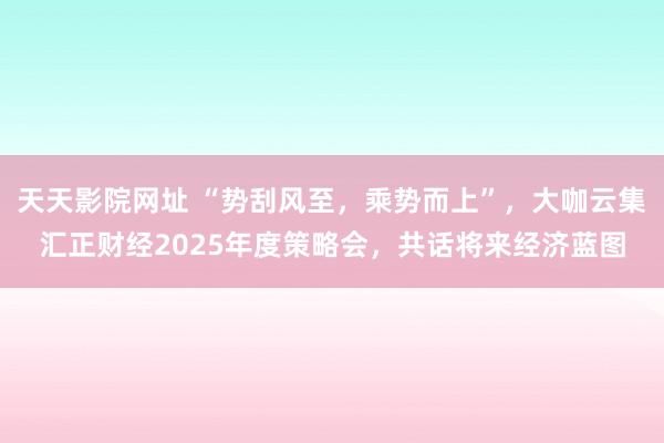 天天影院网址 “势刮风至，乘势而上”，大咖云集汇正财经2025年度策略会，共话将来经济蓝图