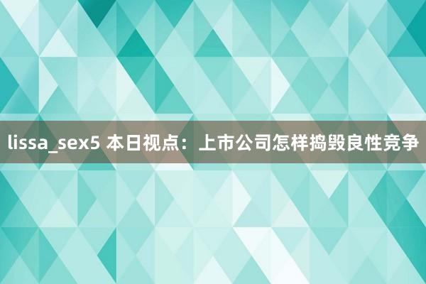 lissa_sex5 本日视点：上市公司怎样捣毁良性竞争