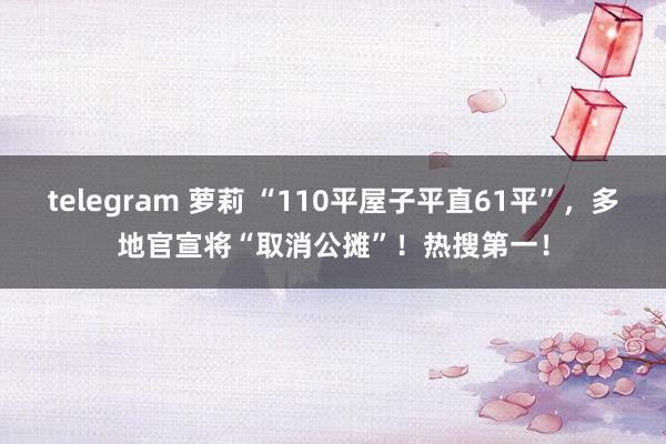 telegram 萝莉 “110平屋子平直61平”，多地官宣将“取消公摊”！热搜第一！