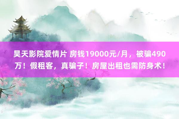 昊天影院爱情片 房钱19000元/月，被骗490万！假租客，真骗子！房屋出租也需防身术！