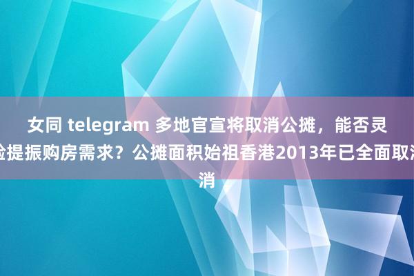 女同 telegram 多地官宣将取消公摊，能否灵验提振购房需求？公摊面积始祖香港2013年已全面取消