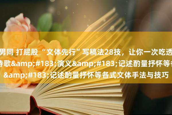 男同 打屁股 “文体先行”写稿法28技，让你一次吃透散文&#183;诗歌&#183;演义&#183;记述酌量抒怀等各式文体手法与技巧