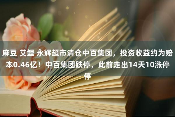 麻豆 艾鲤 永辉超市清仓中百集团，投资收益约为赔本0.46亿！中百集团跌停，此前走出14天10涨停