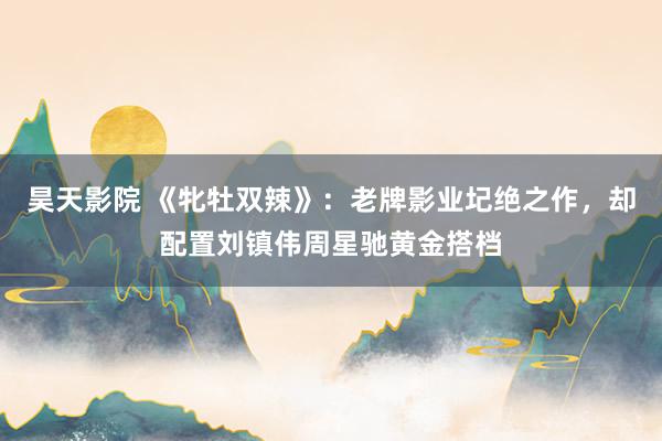 昊天影院 《牝牡双辣》：老牌影业圮绝之作，却配置刘镇伟周星驰黄金搭档