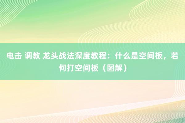 电击 调教 龙头战法深度教程：什么是空间板，若何打空间板（图解）