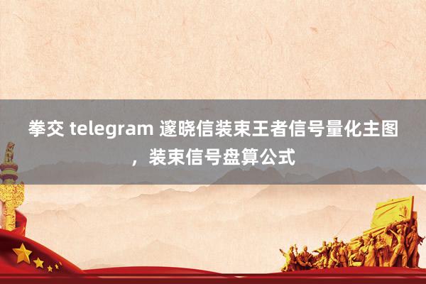 拳交 telegram 邃晓信装束王者信号量化主图，装束信号盘算公式