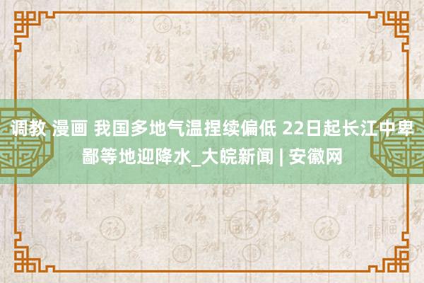 调教 漫画 我国多地气温捏续偏低 22日起长江中卑鄙等地迎降水_大皖新闻 | 安徽网