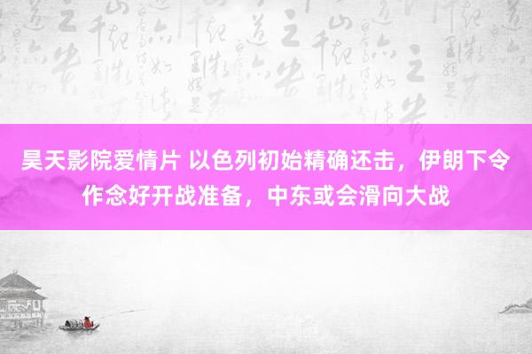 昊天影院爱情片 以色列初始精确还击，伊朗下令作念好开战准备，中东或会滑向大战