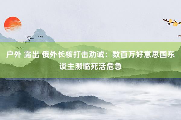 户外 露出 俄外长核打击劝诫：数百万好意思国东谈主濒临死活危急