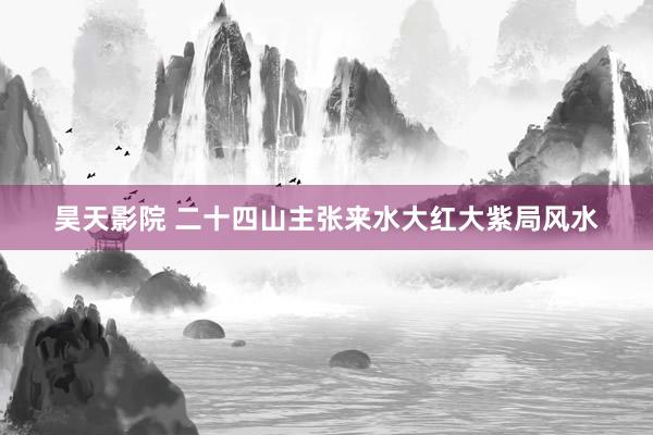 昊天影院 二十四山主张来水大红大紫局风水