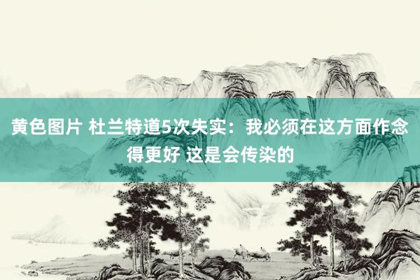 黄色图片 杜兰特道5次失实：我必须在这方面作念得更好 这是会传染的